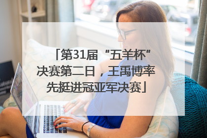 第31届“五羊杯”决赛第二日，王禹博率先挺进冠亚军决赛